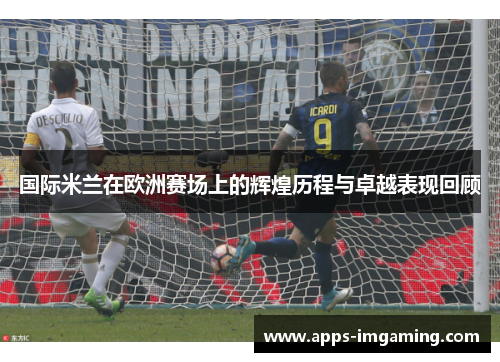 国际米兰在欧洲赛场上的辉煌历程与卓越表现回顾