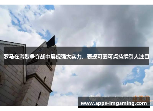 罗马在激烈争夺战中展现强大实力，表现可圈可点持续引人注目