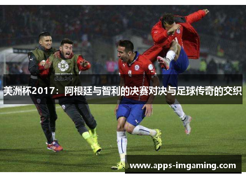 美洲杯2017：阿根廷与智利的决赛对决与足球传奇的交织