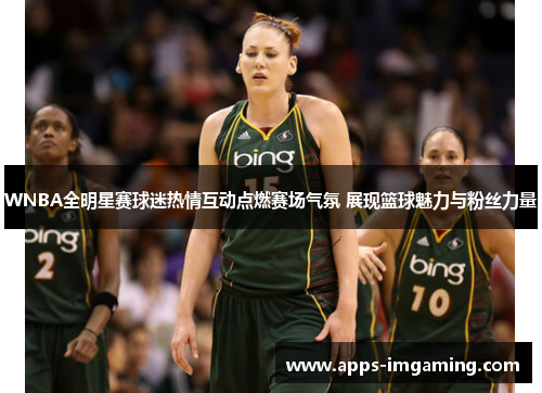 WNBA全明星赛球迷热情互动点燃赛场气氛 展现篮球魅力与粉丝力量