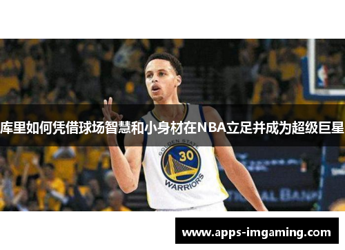 库里如何凭借球场智慧和小身材在NBA立足并成为超级巨星