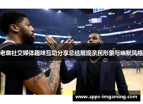 老詹社交媒体趣味互动分享总结展现亲民形象与幽默风格