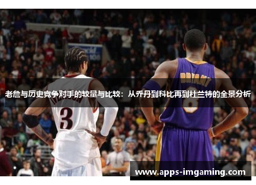 老詹与历史竞争对手的较量与比较：从乔丹到科比再到杜兰特的全景分析