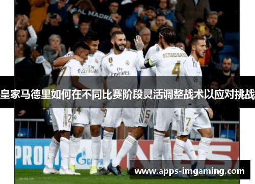 皇家马德里如何在不同比赛阶段灵活调整战术以应对挑战