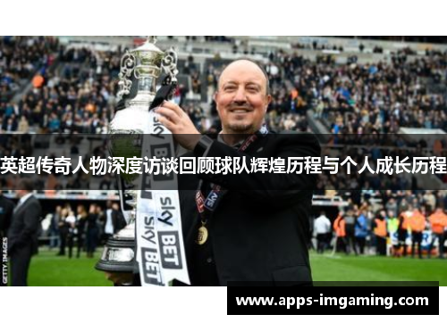 英超传奇人物深度访谈回顾球队辉煌历程与个人成长历程