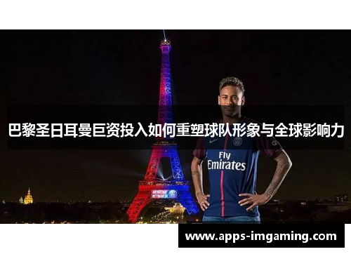 巴黎圣日耳曼巨资投入如何重塑球队形象与全球影响力