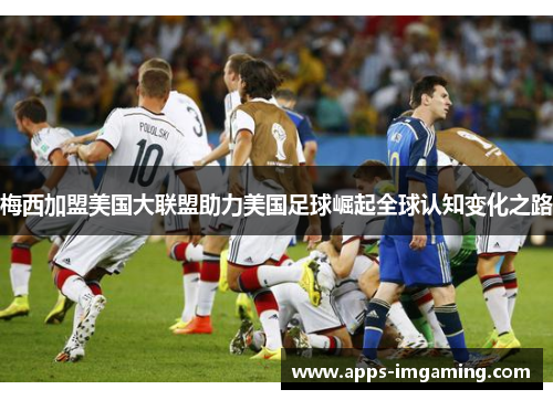 梅西加盟美国大联盟助力美国足球崛起全球认知变化之路