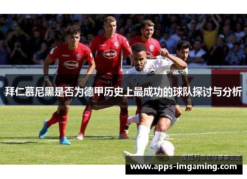 拜仁慕尼黑是否为德甲历史上最成功的球队探讨与分析