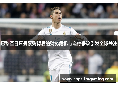 巴黎圣日耳曼豪购背后的财务危机与道德争议引发全球关注