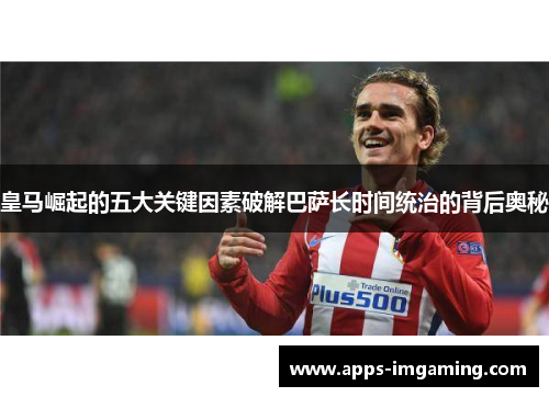 皇马崛起的五大关键因素破解巴萨长时间统治的背后奥秘