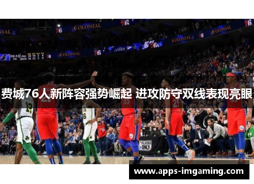 费城76人新阵容强势崛起 进攻防守双线表现亮眼