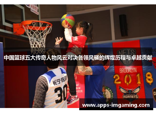 中国篮球五大传奇人物风云对决各领风骚的辉煌历程与卓越贡献