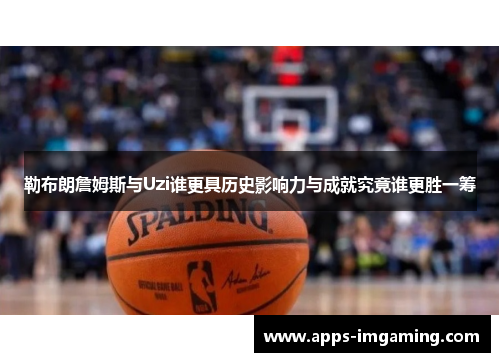 勒布朗詹姆斯与Uzi谁更具历史影响力与成就究竟谁更胜一筹