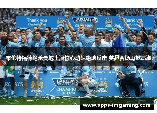 布伦特福德绝杀曼城上演惊心动魄绝地反击 英超赛场再掀高潮