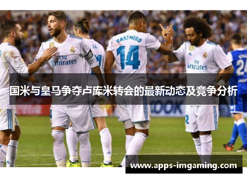 国米与皇马争夺卢库米转会的最新动态及竞争分析
