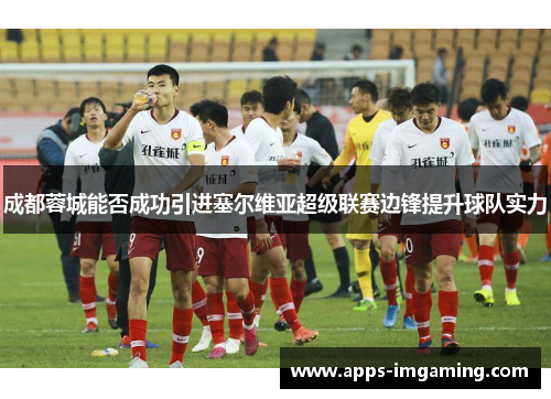 成都蓉城能否成功引进塞尔维亚超级联赛边锋提升球队实力