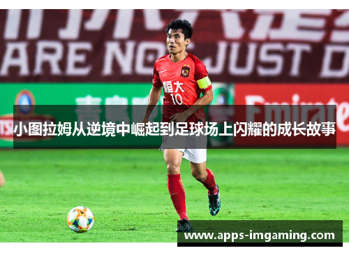 小图拉姆从逆境中崛起到足球场上闪耀的成长故事