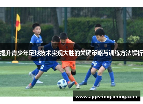 提升青少年足球技术实现大胜的关键策略与训练方法解析