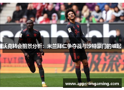 沃克转会前景分析：米兰拜仁争夺战与沙特豪门的崛起