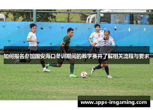 如何报名参加国安海口冬训期间的教学赛并了解相关流程与要求