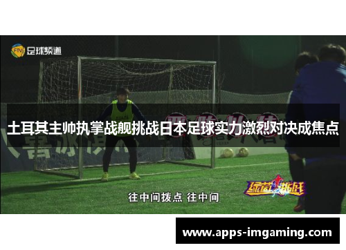 土耳其主帅执掌战舰挑战日本足球实力激烈对决成焦点