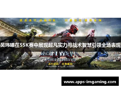 吴玮曦在55K赛中展现超凡实力与战术智慧引领全场表现