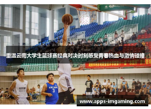 重温云南大学生篮球赛经典对决时刻感受青春热血与激情碰撞