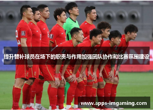 提升替补球员在场下的职责与作用加强团队协作和比赛氛围建设