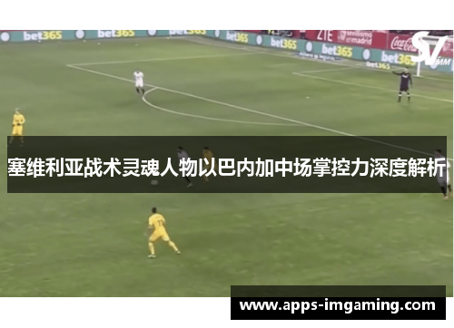 塞维利亚战术灵魂人物以巴内加中场掌控力深度解析