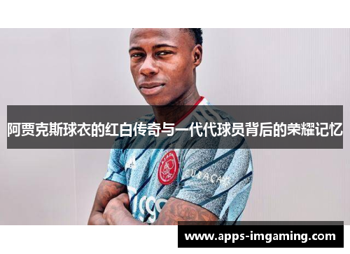 阿贾克斯球衣的红白传奇与一代代球员背后的荣耀记忆