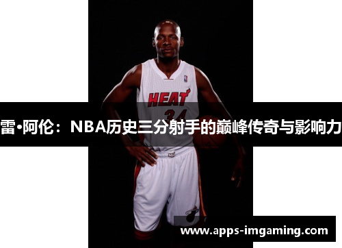 雷·阿伦：NBA历史三分射手的巅峰传奇与影响力