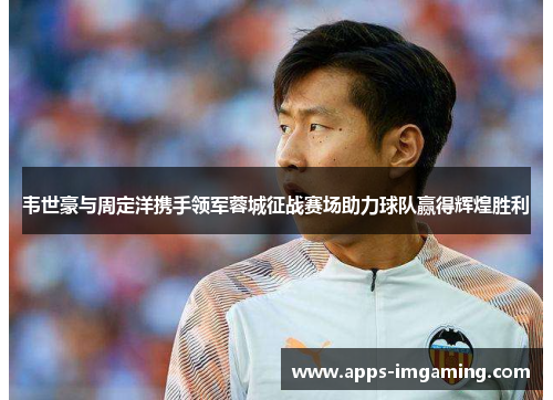 韦世豪与周定洋携手领军蓉城征战赛场助力球队赢得辉煌胜利